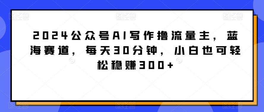 2024公众号AI写作撸流量主，蓝海赛道，每天30分钟，小白也可轻松稳赚300+【揭秘】-豪讯资源网
