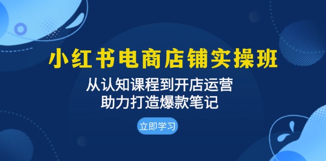 小红书电商店铺实操班：从认知课程到开店运营，助力打造爆款笔记-豪讯资源网
