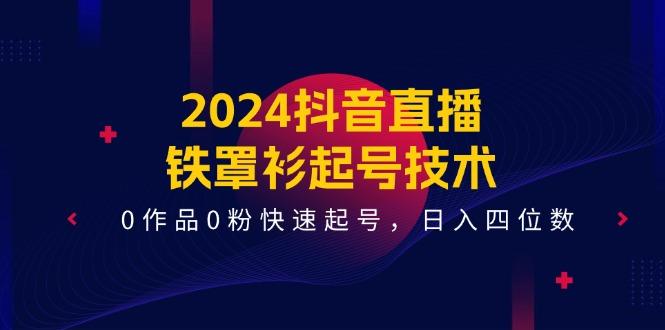 2024抖音直播-铁罩衫起号技术，0作品0粉快速起号，日入四位数(14节课-豪讯资源网