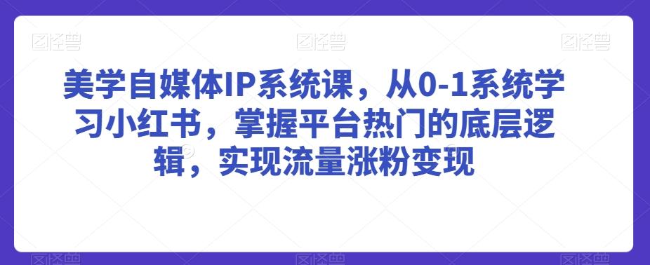 美学自媒体IP系统课，从0-1系统学习小红书，掌握平台热门的底层逻辑，实现流量涨粉变现-豪讯资源网