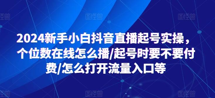 2024新手小白抖音直播起号实操，个位数在线怎么播/起号时要不要付费/怎么打开流量入口等-豪讯资源网