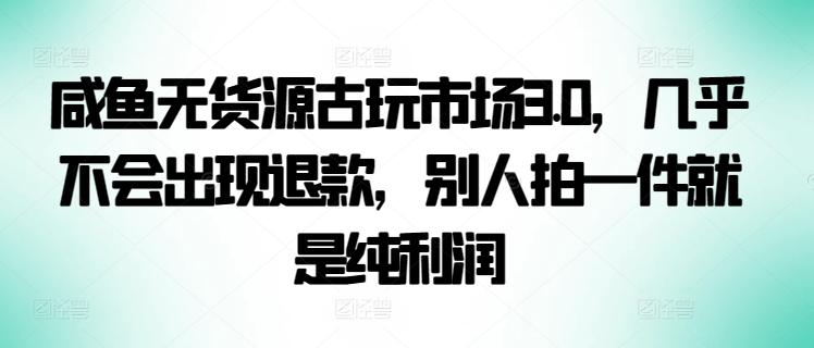 咸鱼无货源古玩市场3.0，几乎不会出现退款，别人拍一件就是纯利润【揭秘】-豪讯资源网