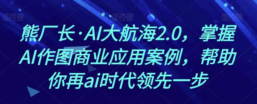 熊厂长·AI大航海2.0，掌握AI作图商业应用案例，帮助你再ai时代领先一步-豪讯资源网