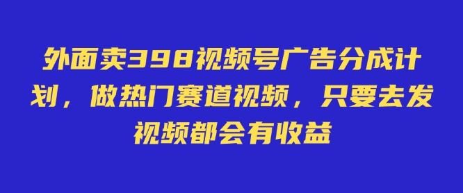 外面卖598视频号广告分成计划，不直播 不卖货 不露脸，只要去发视频都会有收益-豪讯资源网