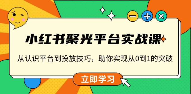 小红书 聚光平台实战课，从认识平台到投放技巧，助你实现从0到1的突破-豪讯资源网
