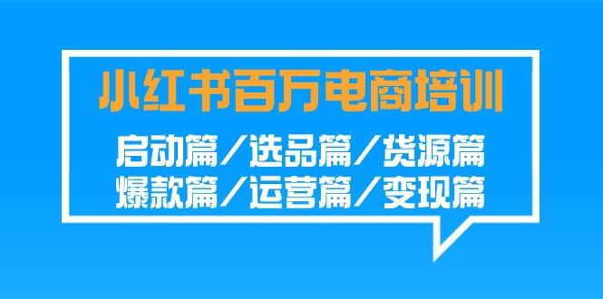 小红书百万电商培训班：启动篇/选品篇/货源篇/爆款篇/运营篇/变现篇-豪讯资源网