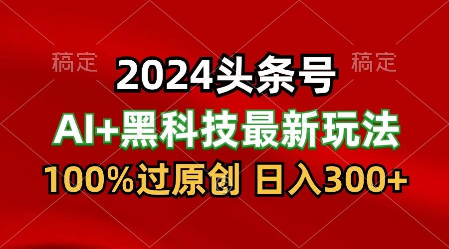 2024最新AI头条+黑科技猛撸收益，100%过原创，三天必起号，每天5分钟，月入1W+-豪讯资源网