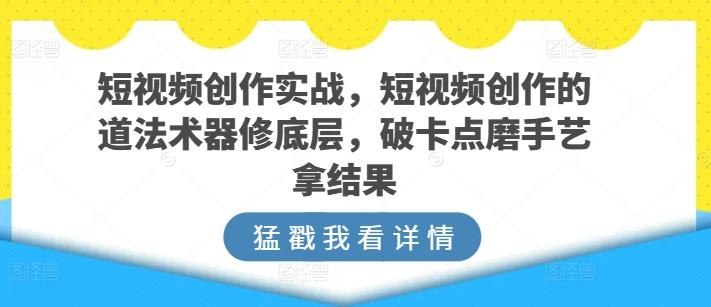 短视频创作实战，短视频创作的道法术器修底层，破卡点磨手艺拿结果-豪讯资源网