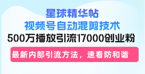 星球精华帖视频号自动混剪技术，500万播放引流17000创业粉，最新内部引...-豪讯资源网