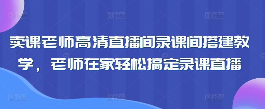 卖课老师高清直播间录课间搭建教学，老师在家轻松搞定录课直播-豪讯资源网
