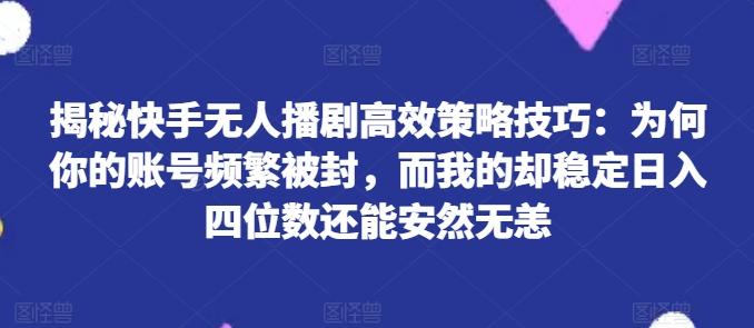 揭秘快手无人播剧高效策略技巧：为何你的账号频繁被封，而我的却稳定日入四位数还能安然无恙【揭秘】-豪讯资源网