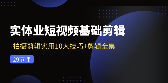 实体业短视频基础剪辑：拍摄剪辑实用10大技巧+剪辑全集(29节-豪讯资源网