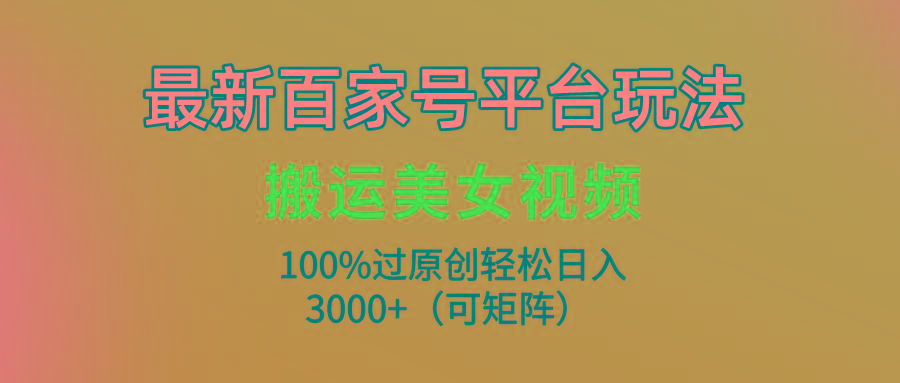 (9852期)最新百家号平台玩法，搬运美女视频100%过原创大揭秘，轻松日入3000+(可...-豪讯资源网