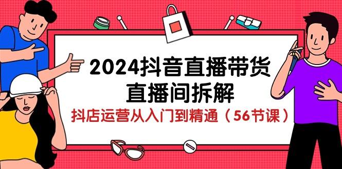 2024抖音直播带货-直播间拆解：抖店运营从入门到精通(56节课-豪讯资源网