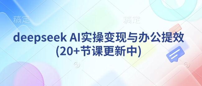 deepseek AI实操变现与办公提效(20+节课更新中)-豪讯资源网