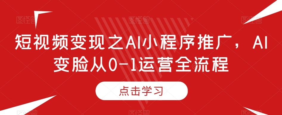 短视频变现之AI小程序推广，AI变脸从0-1运营全流程-豪讯资源网