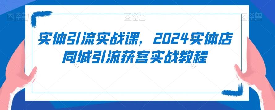 实体引流实战课，2024实体店同城引流获客实战教程-豪讯资源网