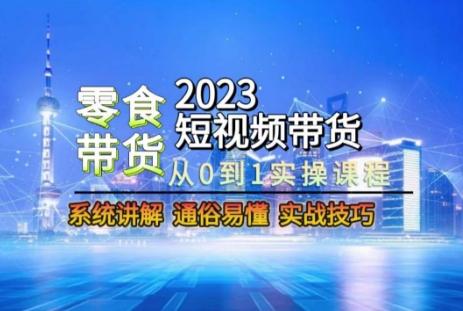 2023短视频带货-零食赛道，从0-1实操课程，系统讲解实战技巧-豪讯资源网
