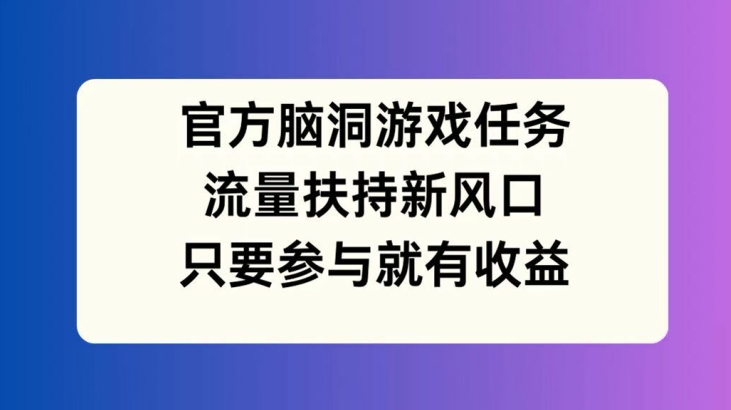 官方脑洞游戏任务，流量扶持新风口，只要参与就有收益【揭秘】-豪讯资源网