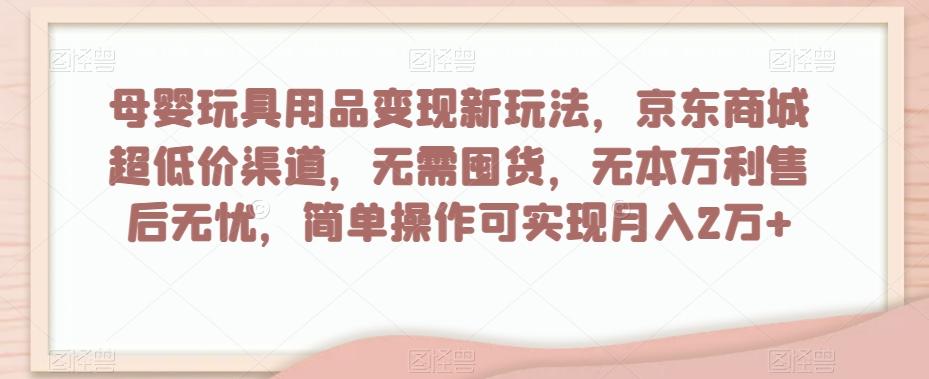 母婴玩具用品变现新玩法，京东商城超低价渠道，简单操作可实现月入2万+【揭秘】-豪讯资源网