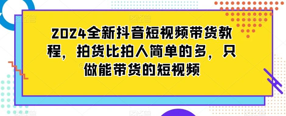 2024全新抖音短视频带货教程，拍货比拍人简单的多，只做能带货的短视频-豪讯资源网