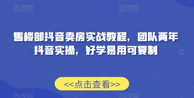 售楼部抖音卖房实战教程，团队两年抖音实操，好学易用可复制-豪讯资源网