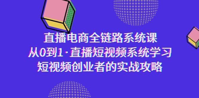 直播电商-全链路系统课，从0到1·直播短视频系统学习，短视频创业者的实战-豪讯资源网