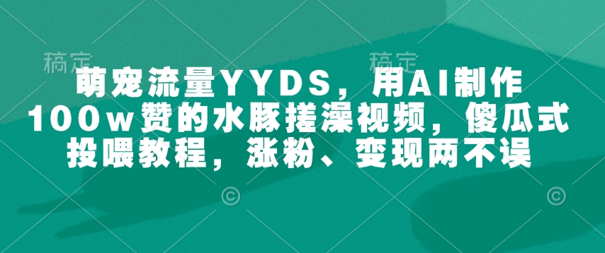 萌宠流量YYDS，用AI制作100w赞的水豚搓澡视频，傻瓜式投喂教程，涨粉、变现两不误-豪讯资源网