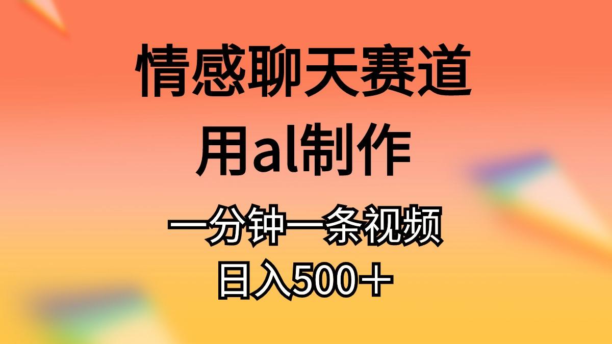 情感聊天赛道用al制作一分钟一条视频日入500＋-豪讯资源网