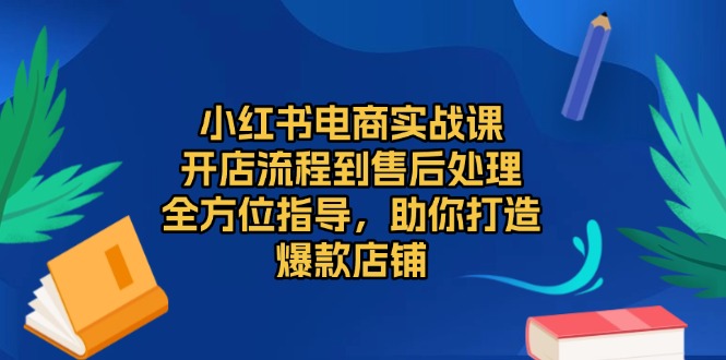 小红书电商实战课，开店流程到售后处理，全方位指导，助你打造爆款店铺-豪讯资源网