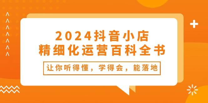 2024抖音小店-精细化运营百科全书：让你听得懂，学得会，能落地(34节课-豪讯资源网