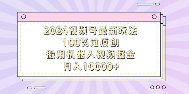 2024视频号最新玩法，100%过原创，搬用机器人视频掘金，月入10000+-豪讯资源网