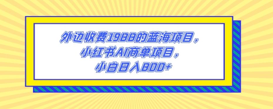 外边收费1988的蓝海项目，小红书AI商单项目，小白日入800+-豪讯资源网