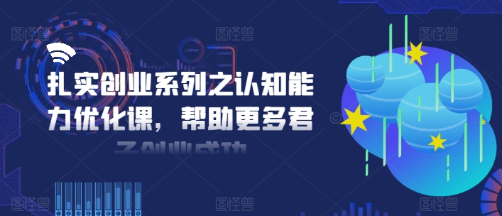 扎实创业系列之认知能力优化课，帮助更多君子创业成功-豪讯资源网