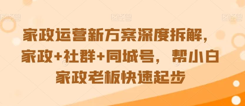 家政运营新方案深度拆解，家政+社群+同城号，帮小白家政老板快速起步-豪讯资源网