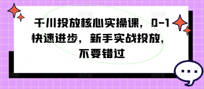 千川投放核心实操课，0-1快速进步，新手实战投放，不要错过-豪讯资源网