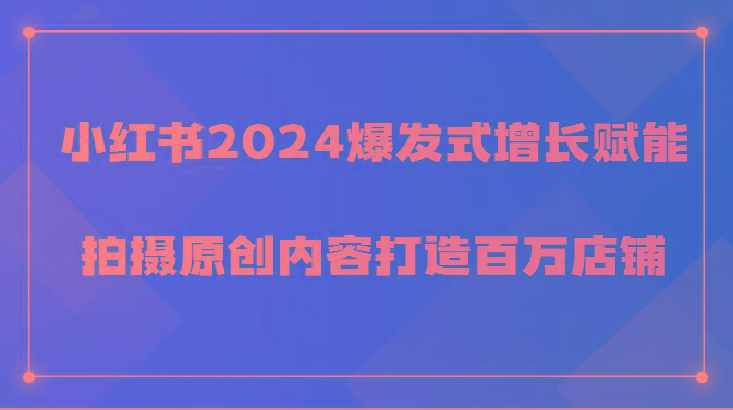小红书2024爆发式增长赋能，拍摄原创内容打造百万店铺！-豪讯资源网
