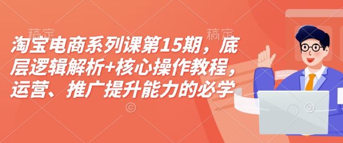 淘宝电商系列课第15期，底层逻辑解析+核心操作教程，运营、推广提升能力的必学课程+配套资料-豪讯资源网