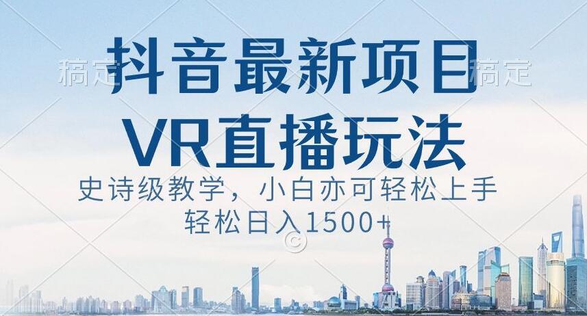 抖音最新VR直播玩法，史诗级教学，小白也可轻松上手轻松日入1500+【揭秘】-豪讯资源网