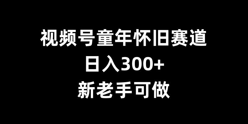 视频号童年怀旧赛道，日入300+，新老手可做【揭秘】-豪讯资源网
