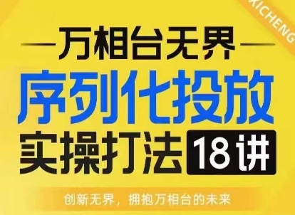 【万相台无界】序列化投放实操18讲线上实战班，淘系电商人的必修课-豪讯资源网