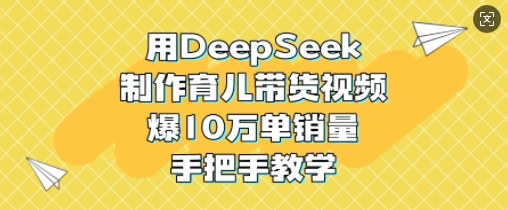 用DeepSeek制作育儿带货视频，爆10W单销量，手把手教学-豪讯资源网