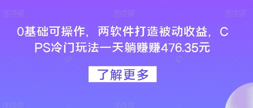 0基础可操作，两软件打造被动收益，CPS冷门玩法一天躺赚赚476.35元-豪讯资源网