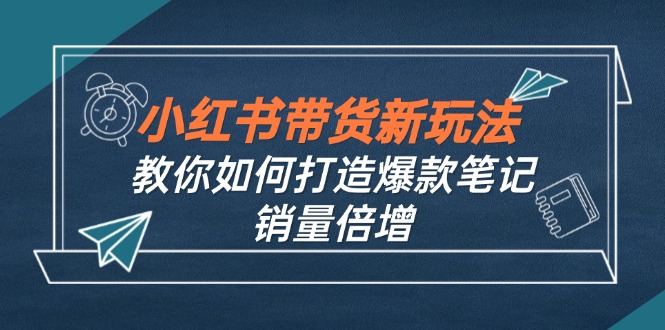 小红书带货新玩法【9月课程】教你如何打造爆款笔记，销量倍增(无水印-豪讯资源网