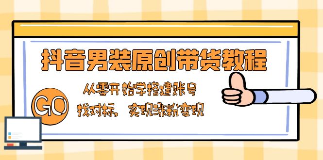 抖音男装原创带货教程：从零开始学搭建账号，找对标，实现涨粉变现-豪讯资源网