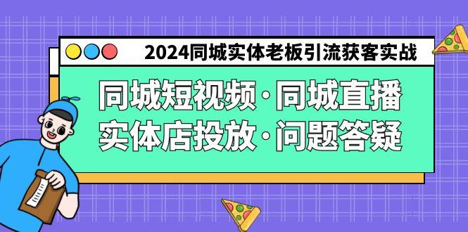 2024同城实体老板引流获客实操同城短视频·同城直播·实体店投放·问题答疑-豪讯资源网