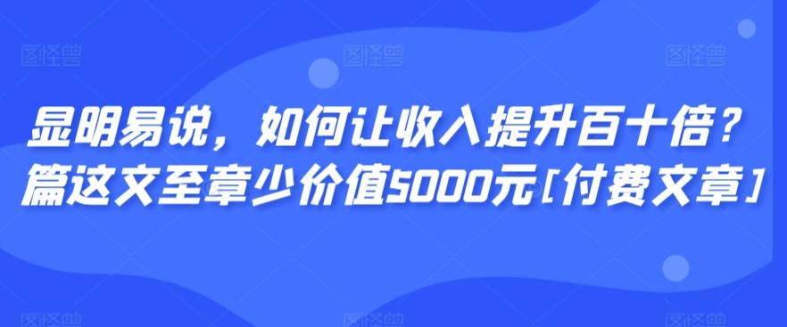 显明易说，如何让收入提升百十倍？‮篇这‬文‮至章‬少价值5000元[付费文章]-豪讯资源网