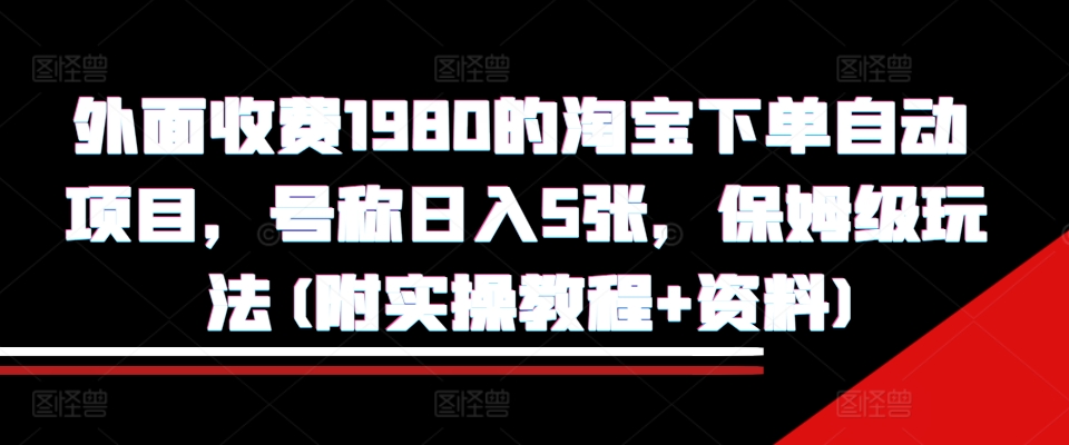 外面收费1980的淘宝下单自动项目，号称日入5张，保姆级玩法(附实操教程+资料)【揭秘】-豪讯资源网