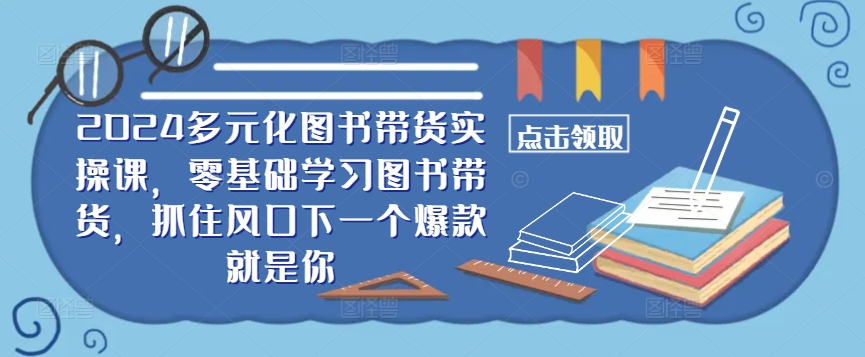 ​​2024多元化图书带货实操课，零基础学习图书带货，抓住风口下一个爆款就是你-豪讯资源网
