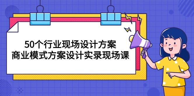 50个行业 现场设计方案，商业模式方案设计实录现场课(50节课-豪讯资源网